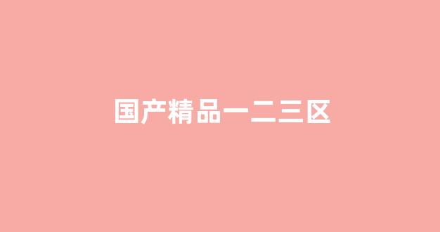 国产精品一二三区(国产1.2.3.4.区) (7)